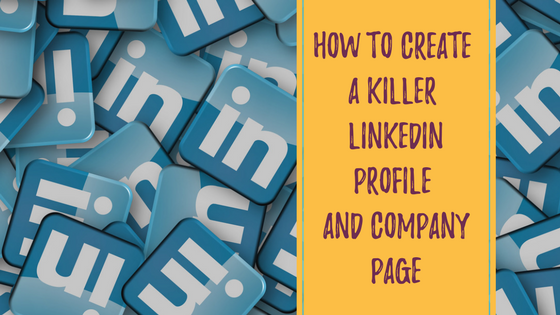How to create a killer LinkedIn profile and company page