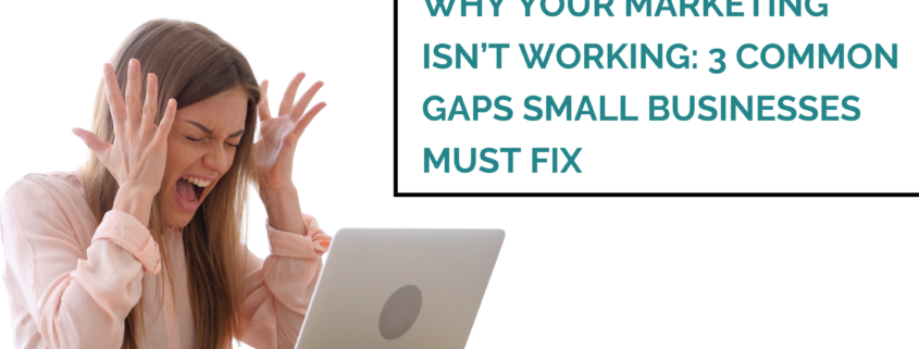 Why Your Marketing Isn’t Working: 3 Common Gaps Small Businesses Must Fix