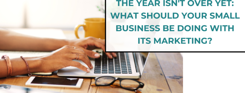 The Year Isn't Over Yet: What Should Your Small Business Be Doing With Its Marketing?
